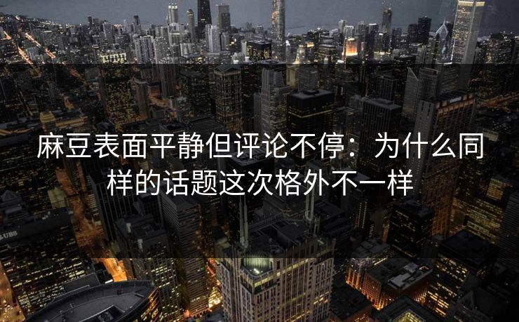 麻豆表面平静但评论不停:为什么同样的话题这次格外不一样 麻豆表面平静但评论不停:为什么同样的话题这次格外不一样