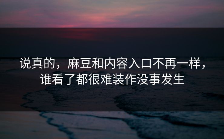 说真的,麻豆和内容入口不再一样,谁看了都很难装作没事发生