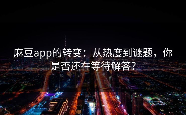 麻豆app的转变：从热度到谜题，你是否还在等待解答？