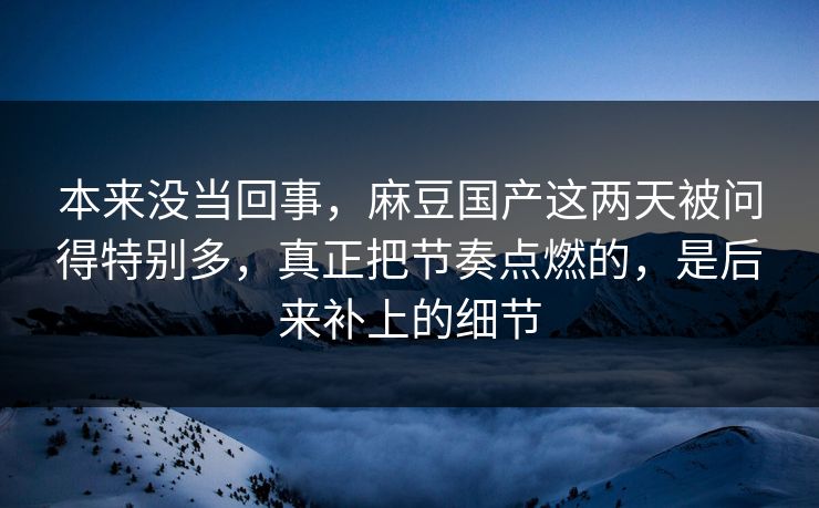 本来没当回事,麻豆国产这两天被问得特别多,真正把节奏点燃的,是后来补上的细节 本来没当回事,麻豆国产这两天被问得特别多,真正把节奏点燃的,是后来补上的细节