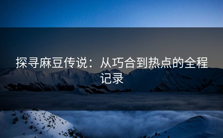 探寻麻豆传说:从巧合到热点的全程记录
