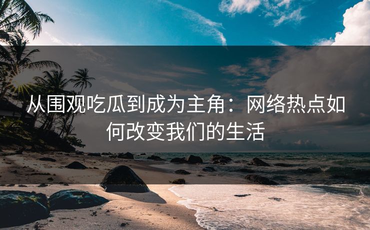 从围观吃瓜到成为主角：网络热点如何改变我们的生活