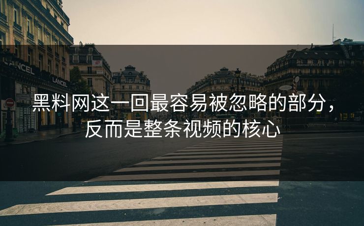 黑料网这一回最容易被忽略的部分,反而是整条视频的核心