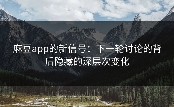 麻豆app的新信号:下一轮讨论的背后隐藏的深层次变化