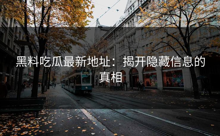 黑料吃瓜最新地址：揭开隐藏信息的真相