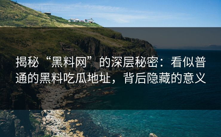 揭秘“黑料网”的深层秘密：看似普通的黑料吃瓜地址，背后隐藏的意义
