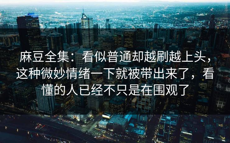 麻豆全集:看似普通却越刷越上头,这种微妙情绪一下就被带出来了,看懂的人已经不只是在围观了 麻豆全集:看似普通却越刷越上头,这种微妙情绪一下就被带出来了,看懂的人已经不只是在围观了