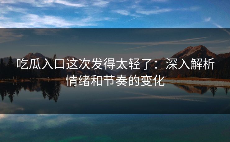 吃瓜入口这次发得太轻了:深入解析情绪和节奏的变化 吃瓜入口这次发得太轻了:深入解析情绪和节奏的变化