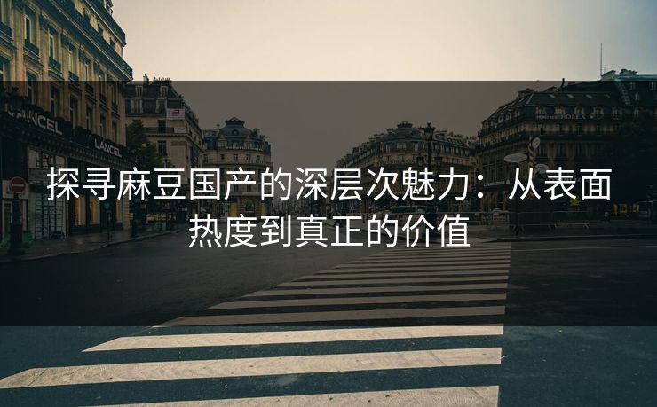 探寻麻豆国产的深层次魅力：从表面热度到真正的价值