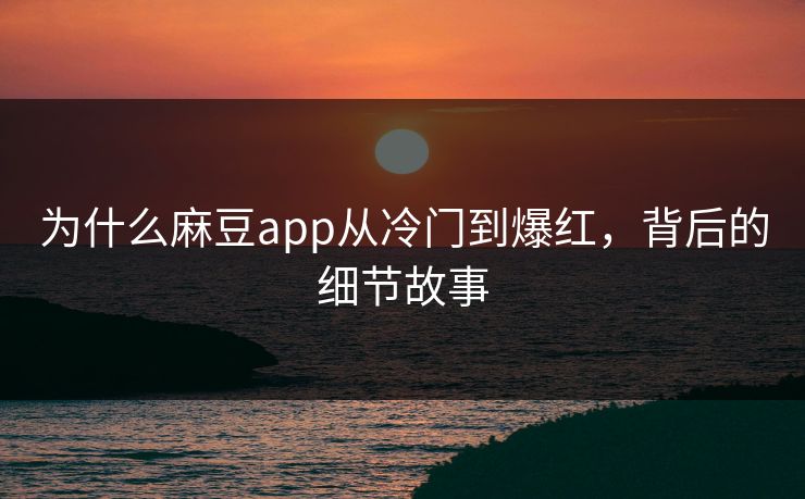 为什么麻豆app从冷门到爆红，背后的细节故事