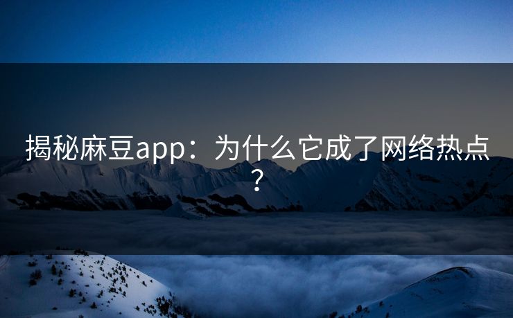 揭秘麻豆app：为什么它成了网络热点？