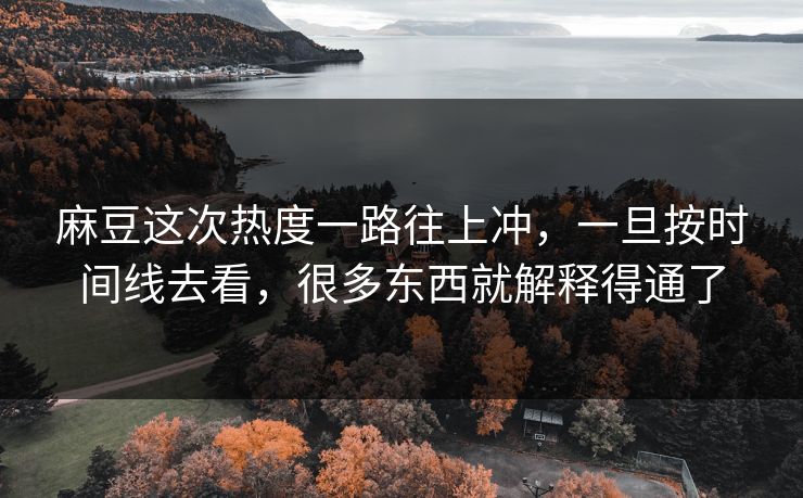 麻豆这次热度一路往上冲,一旦按时间线去看,很多东西就解释得通了 麻豆这次热度一路往上冲,一旦按时间线去看,很多东西就解释得通了