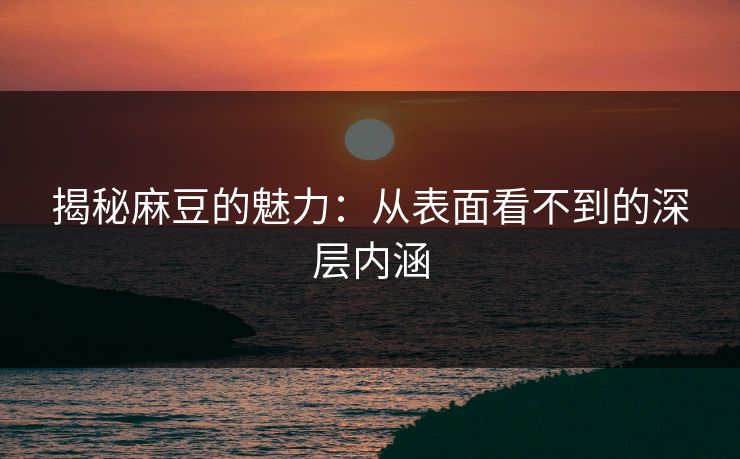 揭秘麻豆的魅力:从表面看不到的深层内涵 揭秘麻豆的魅力:从表面看不到的深层内涵