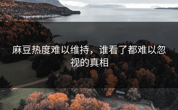 麻豆热度难以维持，谁看了都难以忽视的真相